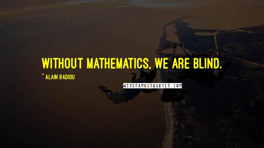 Alain Badiou Quotes: Without mathematics, we are blind.