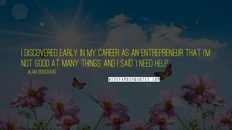 Alain Bouchard Quotes: I discovered early in my career as an entrepreneur that I'm not good at many things, and I said 'I need help.'
