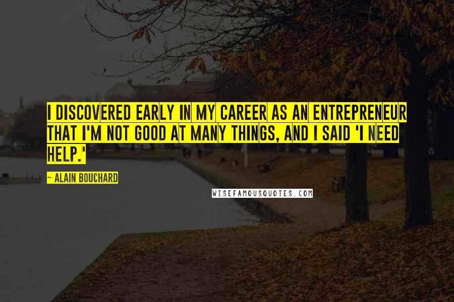 Alain Bouchard Quotes: I discovered early in my career as an entrepreneur that I'm not good at many things, and I said 'I need help.'