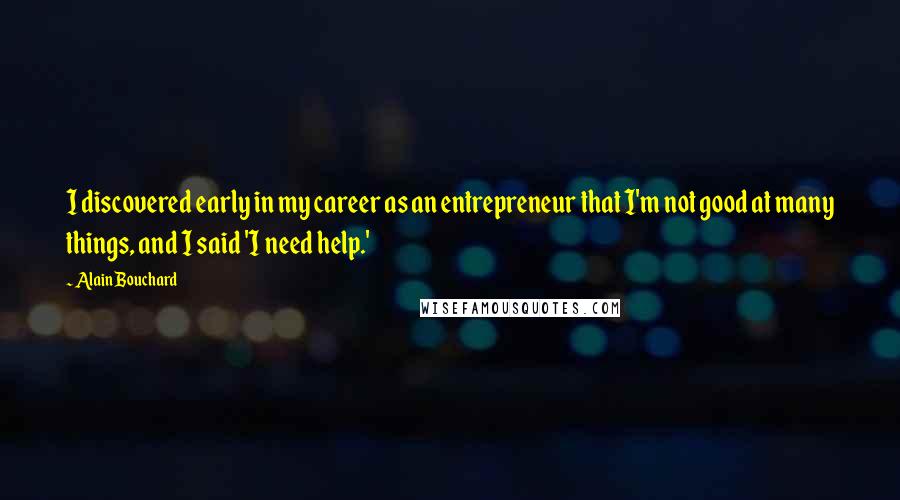 Alain Bouchard Quotes: I discovered early in my career as an entrepreneur that I'm not good at many things, and I said 'I need help.'