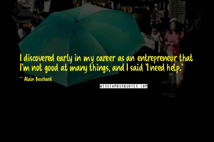 Alain Bouchard Quotes: I discovered early in my career as an entrepreneur that I'm not good at many things, and I said 'I need help.'