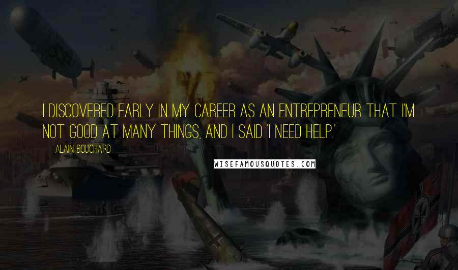 Alain Bouchard Quotes: I discovered early in my career as an entrepreneur that I'm not good at many things, and I said 'I need help.'