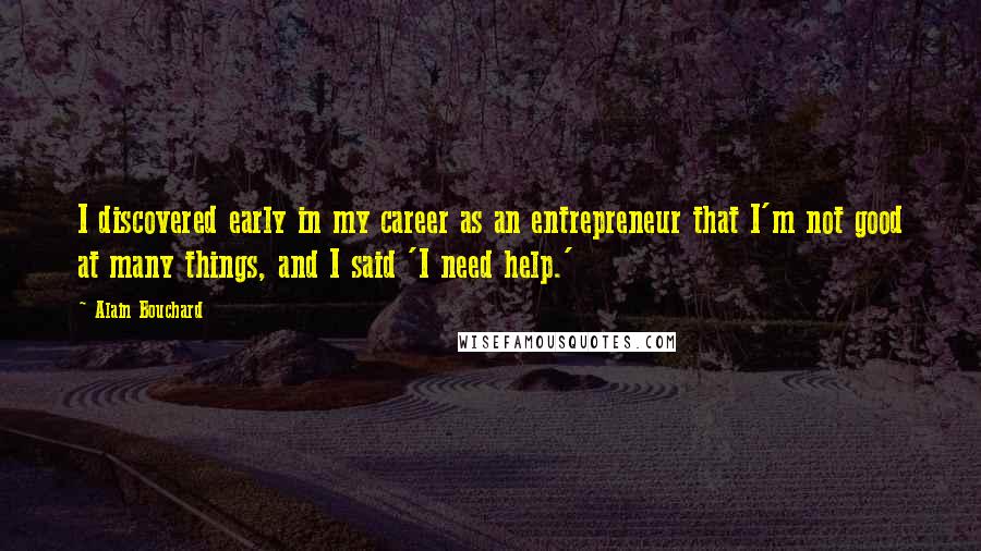 Alain Bouchard Quotes: I discovered early in my career as an entrepreneur that I'm not good at many things, and I said 'I need help.'