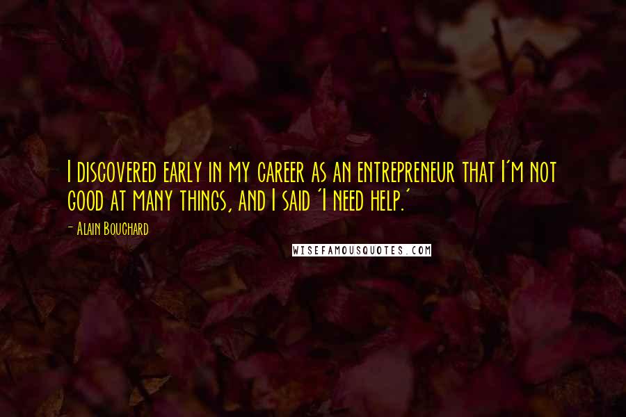 Alain Bouchard Quotes: I discovered early in my career as an entrepreneur that I'm not good at many things, and I said 'I need help.'