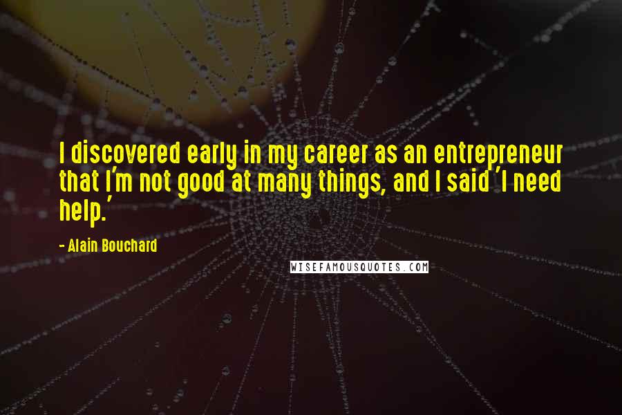 Alain Bouchard Quotes: I discovered early in my career as an entrepreneur that I'm not good at many things, and I said 'I need help.'