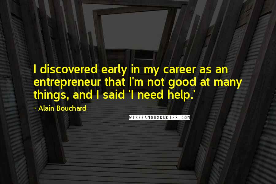 Alain Bouchard Quotes: I discovered early in my career as an entrepreneur that I'm not good at many things, and I said 'I need help.'