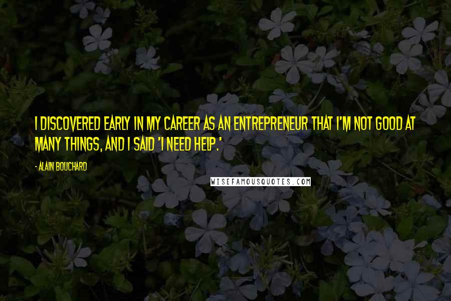 Alain Bouchard Quotes: I discovered early in my career as an entrepreneur that I'm not good at many things, and I said 'I need help.'