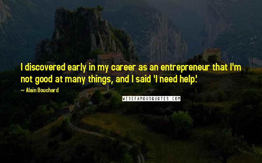 Alain Bouchard Quotes: I discovered early in my career as an entrepreneur that I'm not good at many things, and I said 'I need help.'