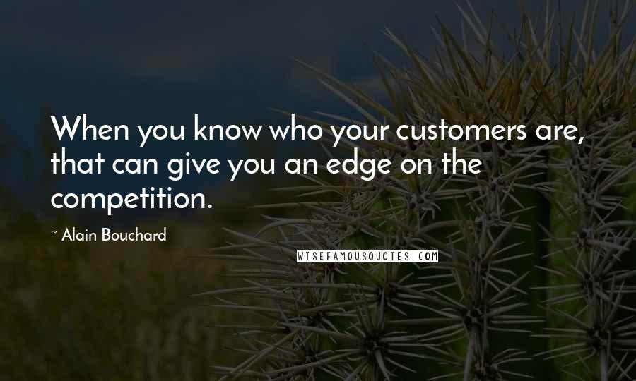 Alain Bouchard Quotes: When you know who your customers are, that can give you an edge on the competition.