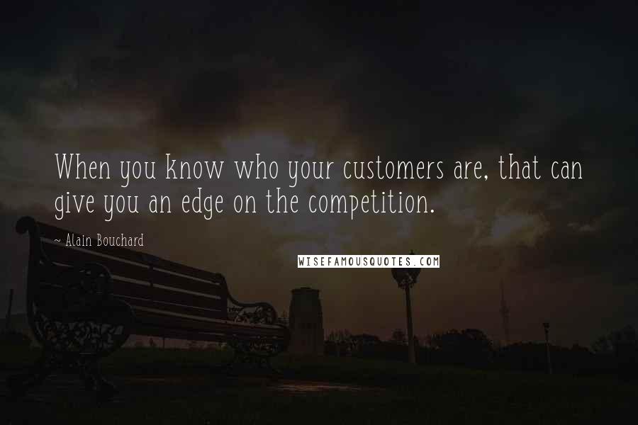 Alain Bouchard Quotes: When you know who your customers are, that can give you an edge on the competition.