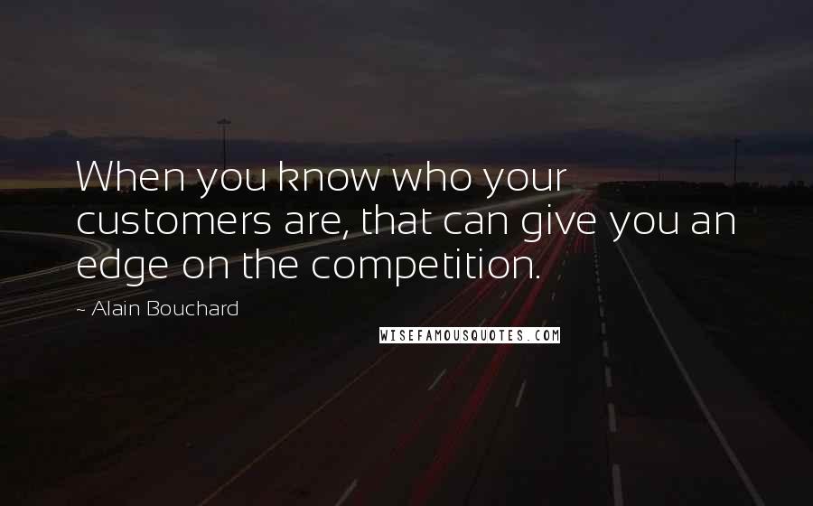 Alain Bouchard Quotes: When you know who your customers are, that can give you an edge on the competition.