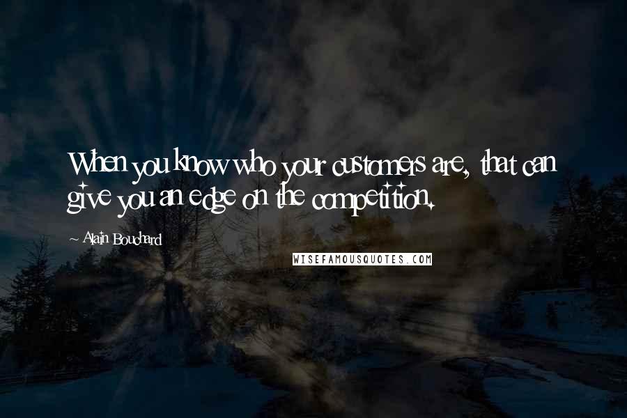 Alain Bouchard Quotes: When you know who your customers are, that can give you an edge on the competition.