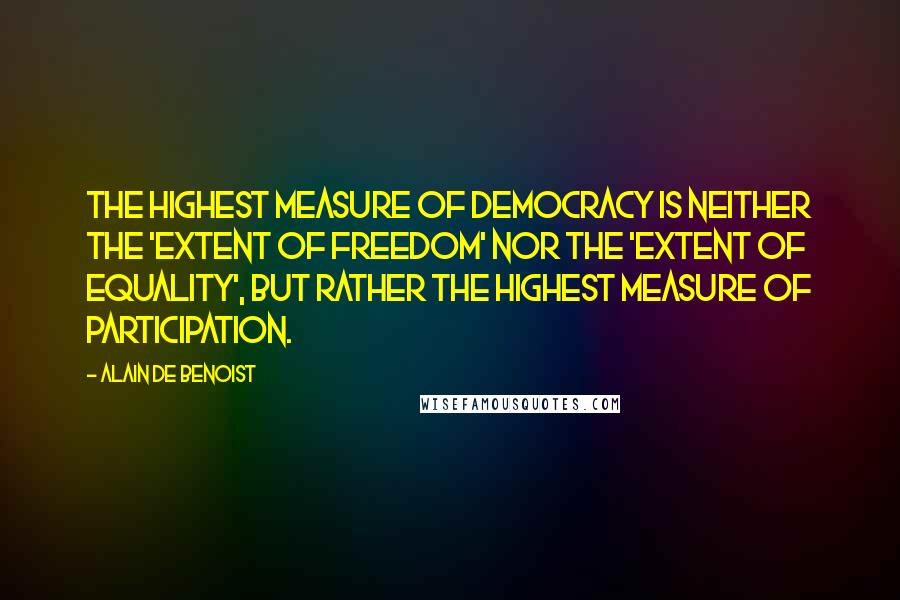 Alain De Benoist Quotes: The highest measure of democracy is neither the 'extent of freedom' nor the 'extent of equality', but rather the highest measure of participation.