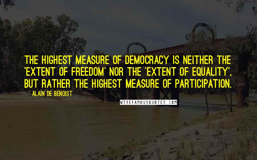 Alain De Benoist Quotes: The highest measure of democracy is neither the 'extent of freedom' nor the 'extent of equality', but rather the highest measure of participation.