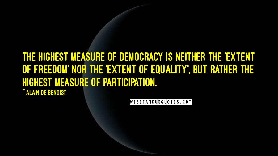 Alain De Benoist Quotes: The highest measure of democracy is neither the 'extent of freedom' nor the 'extent of equality', but rather the highest measure of participation.