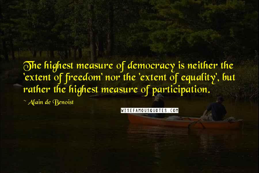 Alain De Benoist Quotes: The highest measure of democracy is neither the 'extent of freedom' nor the 'extent of equality', but rather the highest measure of participation.