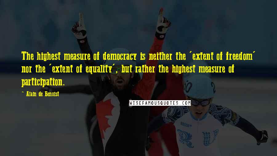 Alain De Benoist Quotes: The highest measure of democracy is neither the 'extent of freedom' nor the 'extent of equality', but rather the highest measure of participation.