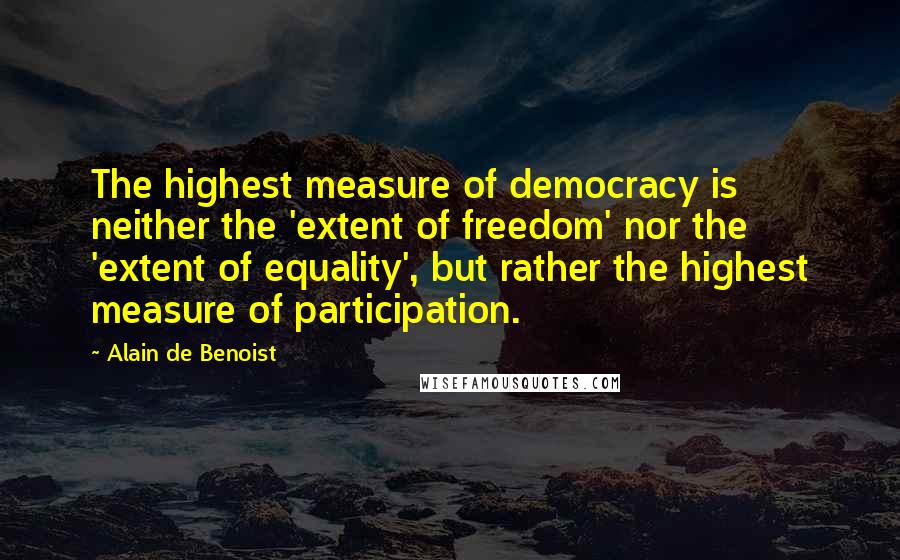 Alain De Benoist Quotes: The highest measure of democracy is neither the 'extent of freedom' nor the 'extent of equality', but rather the highest measure of participation.