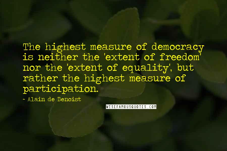 Alain De Benoist Quotes: The highest measure of democracy is neither the 'extent of freedom' nor the 'extent of equality', but rather the highest measure of participation.