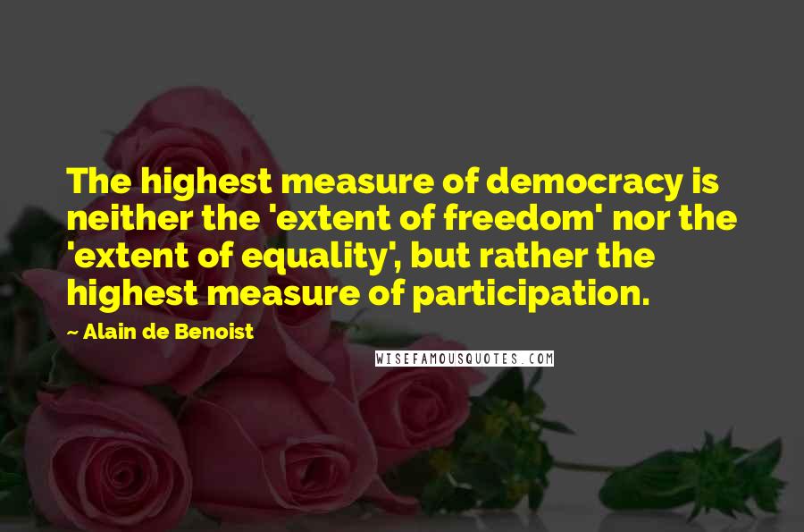 Alain De Benoist Quotes: The highest measure of democracy is neither the 'extent of freedom' nor the 'extent of equality', but rather the highest measure of participation.