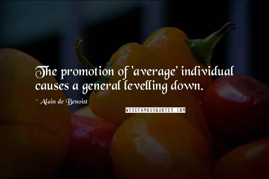 Alain De Benoist Quotes: The promotion of 'average' individual causes a general levelling down.