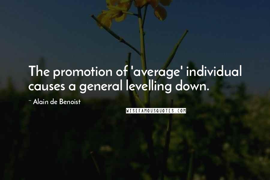 Alain De Benoist Quotes: The promotion of 'average' individual causes a general levelling down.