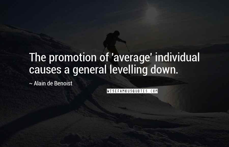 Alain De Benoist Quotes: The promotion of 'average' individual causes a general levelling down.