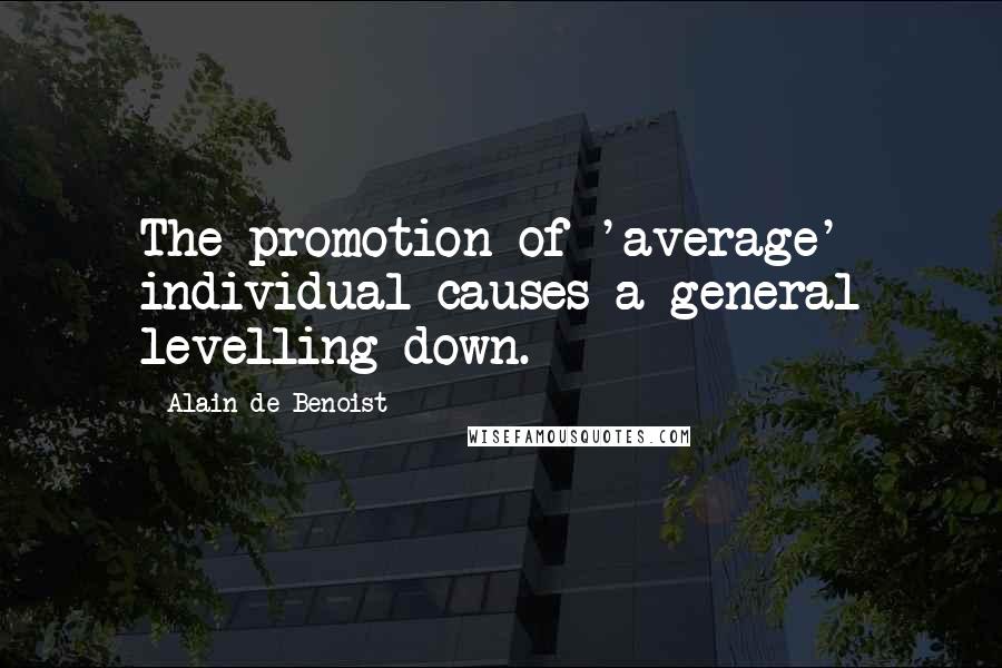 Alain De Benoist Quotes: The promotion of 'average' individual causes a general levelling down.