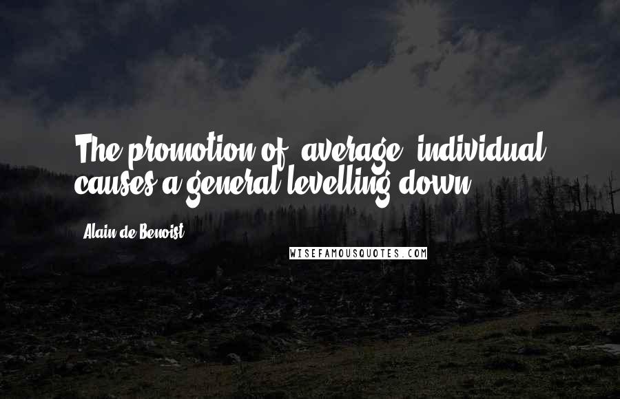 Alain De Benoist Quotes: The promotion of 'average' individual causes a general levelling down.