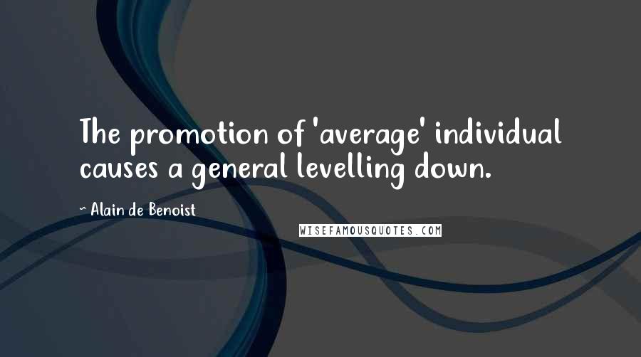 Alain De Benoist Quotes: The promotion of 'average' individual causes a general levelling down.