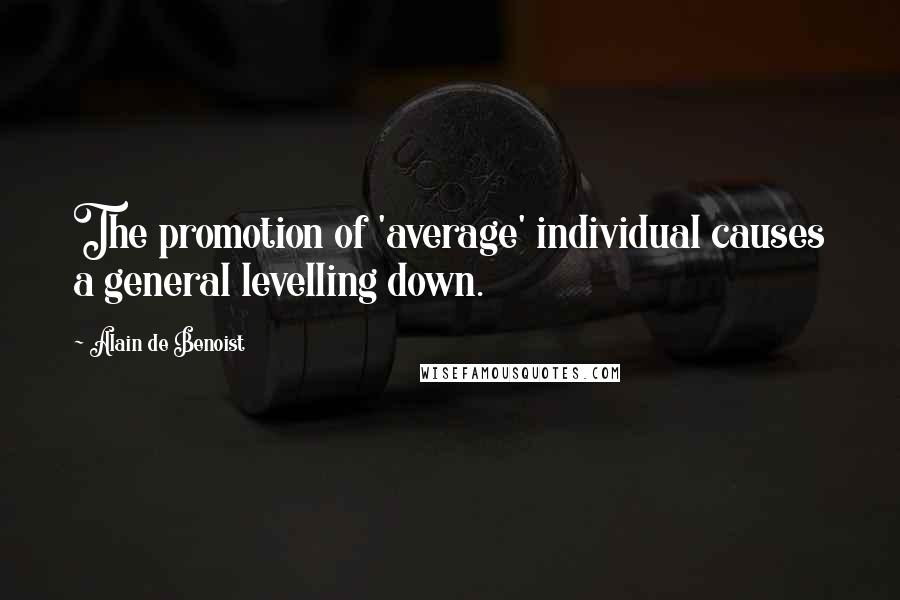 Alain De Benoist Quotes: The promotion of 'average' individual causes a general levelling down.