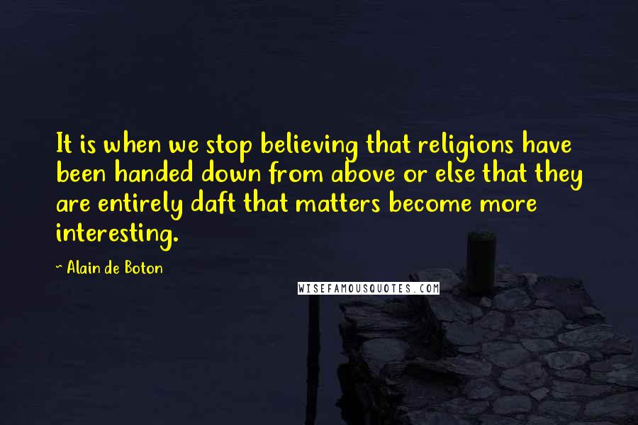 Alain De Boton Quotes: It is when we stop believing that religions have been handed down from above or else that they are entirely daft that matters become more interesting.