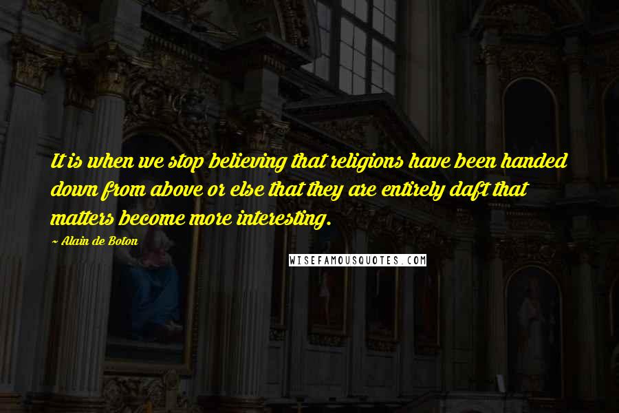 Alain De Boton Quotes: It is when we stop believing that religions have been handed down from above or else that they are entirely daft that matters become more interesting.
