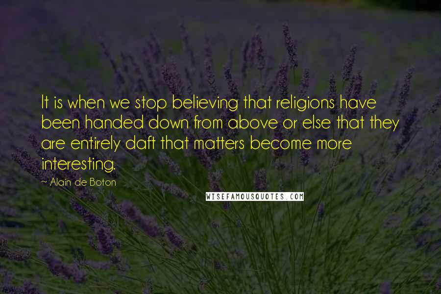Alain De Boton Quotes: It is when we stop believing that religions have been handed down from above or else that they are entirely daft that matters become more interesting.