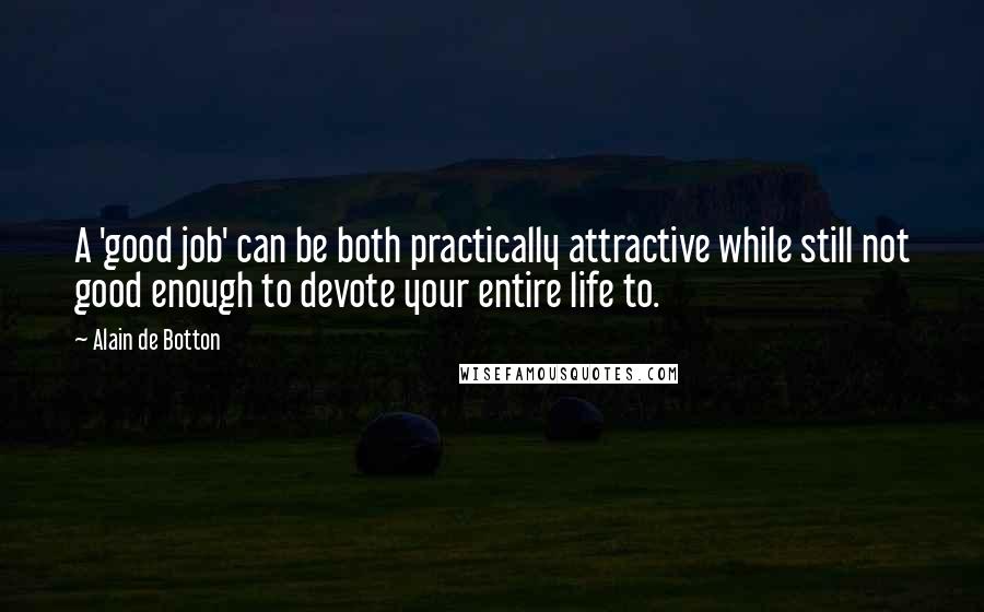 Alain De Botton Quotes: A 'good job' can be both practically attractive while still not good enough to devote your entire life to.
