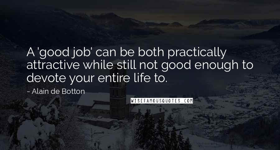 Alain De Botton Quotes: A 'good job' can be both practically attractive while still not good enough to devote your entire life to.