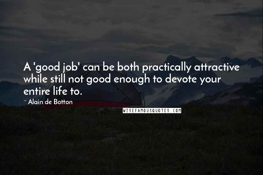 Alain De Botton Quotes: A 'good job' can be both practically attractive while still not good enough to devote your entire life to.