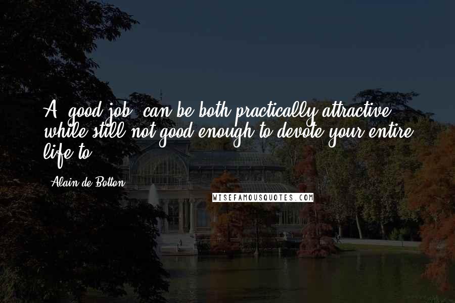 Alain De Botton Quotes: A 'good job' can be both practically attractive while still not good enough to devote your entire life to.