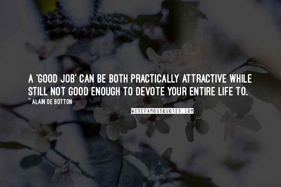 Alain De Botton Quotes: A 'good job' can be both practically attractive while still not good enough to devote your entire life to.
