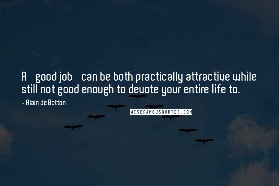 Alain De Botton Quotes: A 'good job' can be both practically attractive while still not good enough to devote your entire life to.
