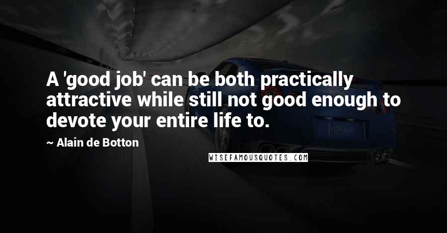 Alain De Botton Quotes: A 'good job' can be both practically attractive while still not good enough to devote your entire life to.
