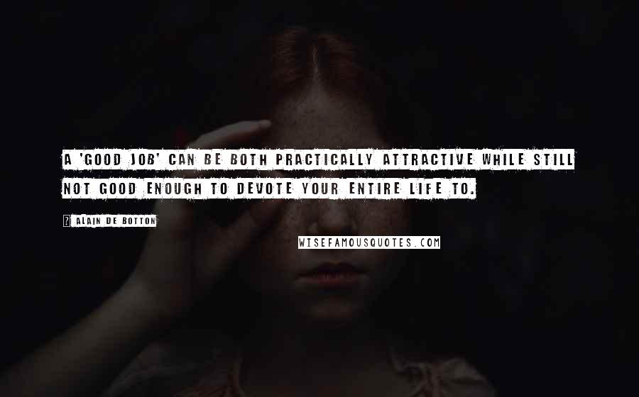 Alain De Botton Quotes: A 'good job' can be both practically attractive while still not good enough to devote your entire life to.