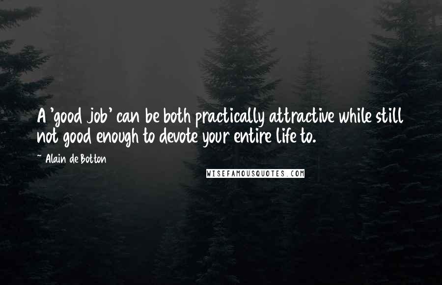 Alain De Botton Quotes: A 'good job' can be both practically attractive while still not good enough to devote your entire life to.