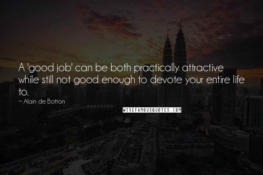Alain De Botton Quotes: A 'good job' can be both practically attractive while still not good enough to devote your entire life to.