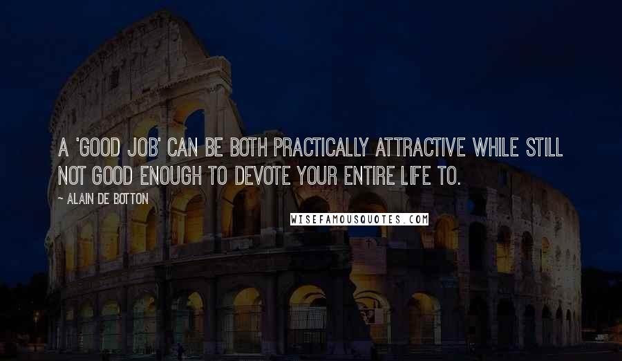 Alain De Botton Quotes: A 'good job' can be both practically attractive while still not good enough to devote your entire life to.