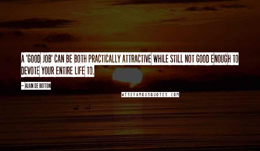 Alain De Botton Quotes: A 'good job' can be both practically attractive while still not good enough to devote your entire life to.