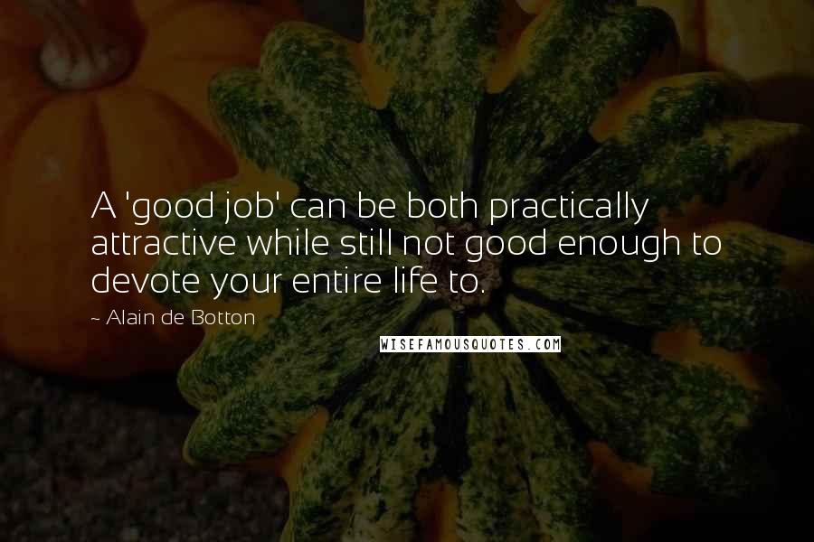 Alain De Botton Quotes: A 'good job' can be both practically attractive while still not good enough to devote your entire life to.