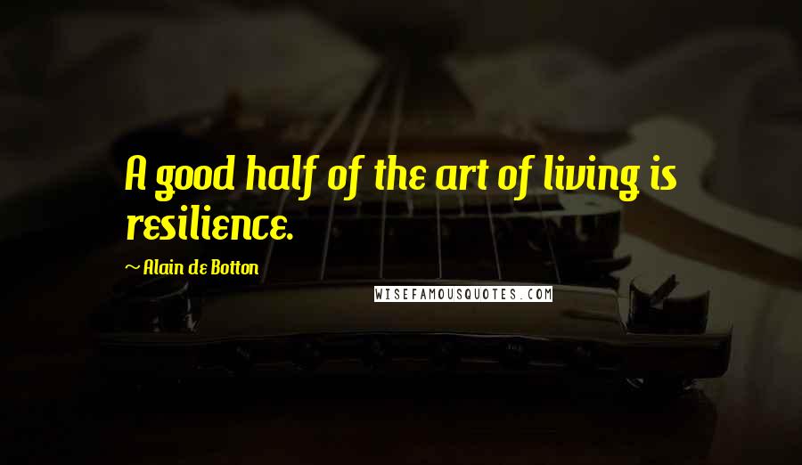 Alain De Botton Quotes: A good half of the art of living is resilience.