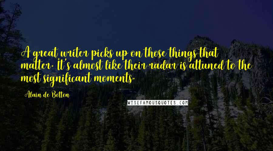 Alain De Botton Quotes: A great writer picks up on those things that matter. It's almost like their radar is attuned to the most significant moments.