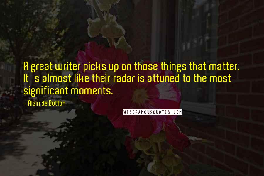 Alain De Botton Quotes: A great writer picks up on those things that matter. It's almost like their radar is attuned to the most significant moments.